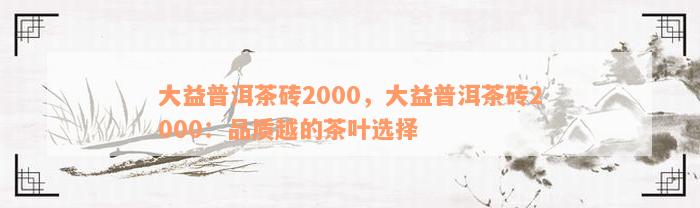 大益普洱茶砖2000，大益普洱茶砖2000：品质越的茶叶选择