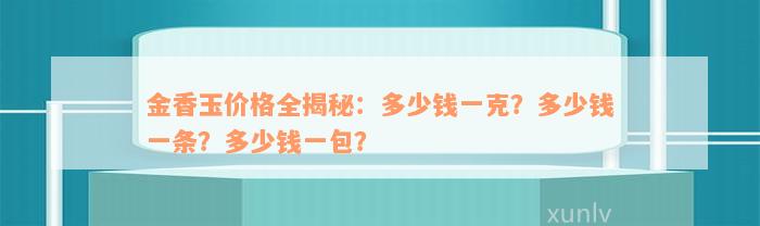 金香玉价格全揭秘：多少钱一克？多少钱一条？多少钱一包？