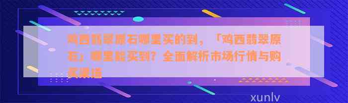 鸡西翡翠原石哪里买的到，「鸡西翡翠原石」哪里能买到？全面解析市场行情与购买渠道