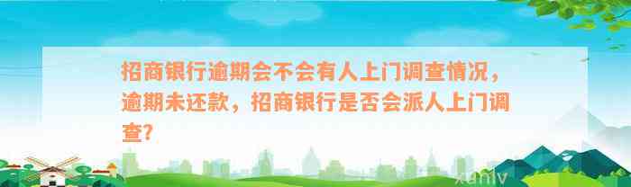 招商银行逾期会不会有人上门调查情况，逾期未还款，招商银行是否会派人上门调查？