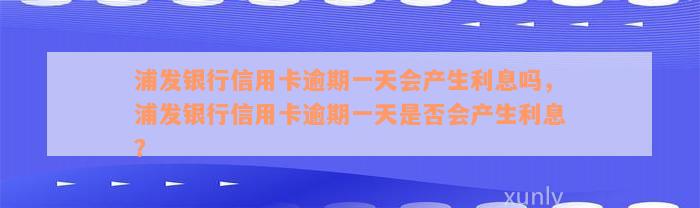 浦发银行信用卡逾期一天会产生利息吗，浦发银行信用卡逾期一天是否会产生利息？