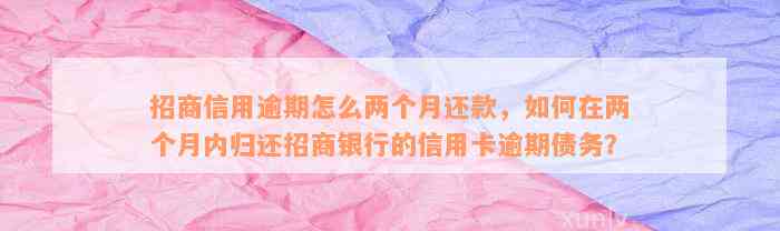 招商信用逾期怎么两个月还款，如何在两个月内归还招商银行的信用卡逾期债务？