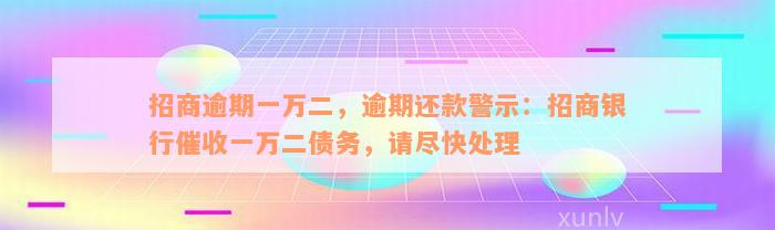 招商逾期一万二，逾期还款警示：招商银行催收一万二债务，请尽快处理