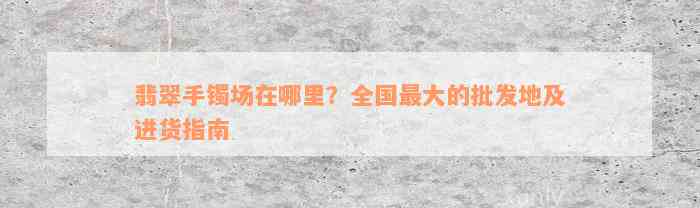 翡翠手镯场在哪里？全国最大的批发地及进货指南