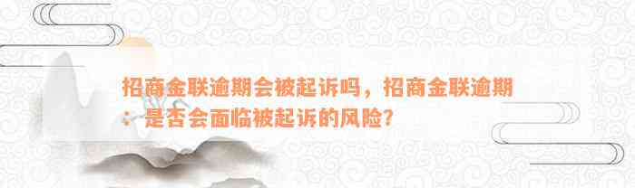 招商金联逾期会被起诉吗，招商金联逾期：是否会面临被起诉的风险？