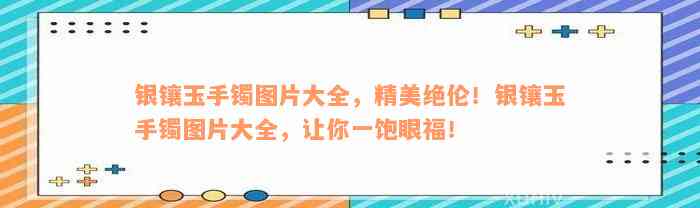 银镶玉手镯图片大全，精美绝伦！银镶玉手镯图片大全，让你一饱眼福！