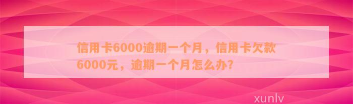 信用卡6000逾期一个月，信用卡欠款6000元，逾期一个月怎么办？