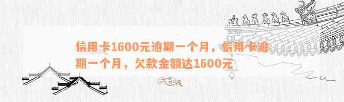 信用卡1600元逾期一个月，信用卡逾期一个月，欠款金额达1600元