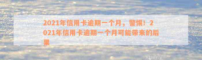 2021年信用卡逾期一个月，警惕！2021年信用卡逾期一个月可能带来的后果