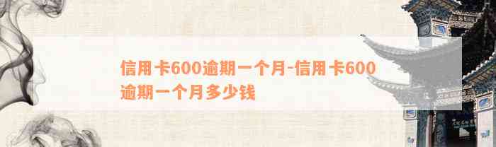 信用卡600逾期一个月-信用卡600逾期一个月多少钱