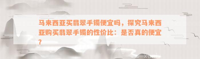 马来西亚买翡翠手镯便宜吗，探究马来西亚购买翡翠手镯的性价比：是否真的便宜？