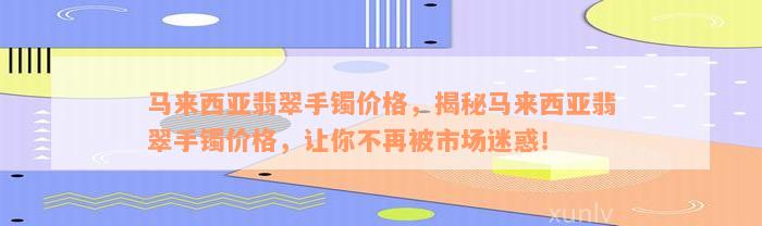 马来西亚翡翠手镯价格，揭秘马来西亚翡翠手镯价格，让你不再被市场迷惑！