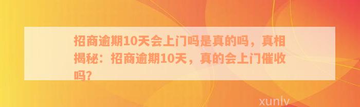 招商逾期10天会上门吗是真的吗，真相揭秘：招商逾期10天，真的会上门催收吗？