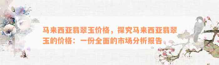 马来西亚翡翠玉价格，探究马来西亚翡翠玉的价格：一份全面的市场分析报告