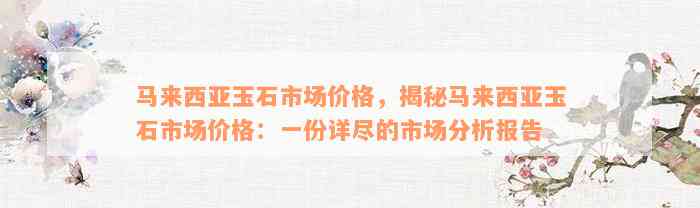 马来西亚玉石市场价格，揭秘马来西亚玉石市场价格：一份详尽的市场分析报告