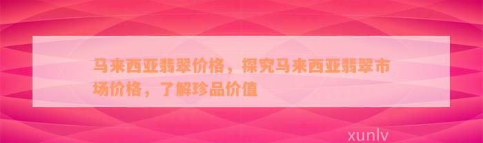 马来西亚翡翠价格，探究马来西亚翡翠市场价格，了解珍品价值