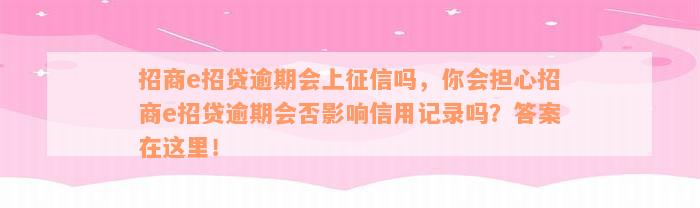 招商e招贷逾期会上征信吗，你会担心招商e招贷逾期会否影响信用记录吗？答案在这里！