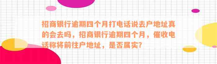 招商银行逾期四个月打电话说去户地址真的会去吗，招商银行逾期四个月，催收电话称将前往户地址，是否属实？