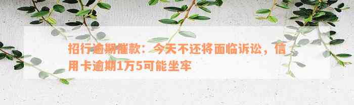 招行逾期催款：今天不还将面临诉讼，信用卡逾期1万5可能坐牢