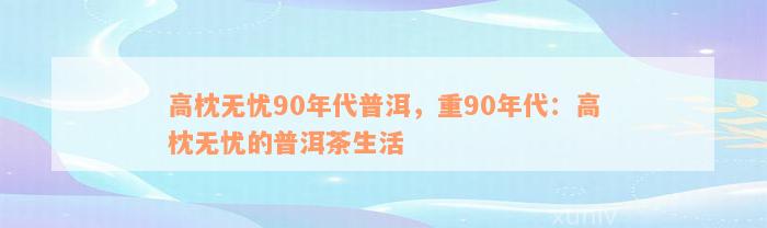 高枕无忧90年代普洱，重90年代：高枕无忧的普洱茶生活