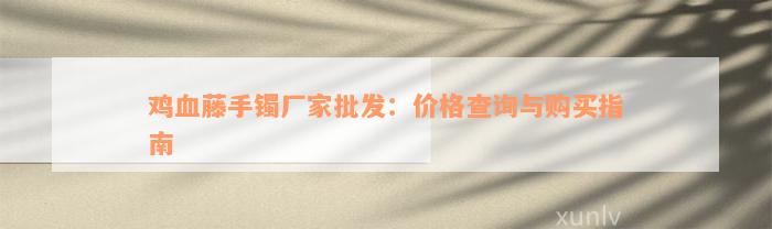 鸡血藤手镯厂家批发：价格查询与购买指南