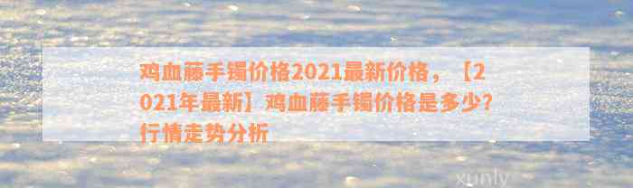 鸡血藤手镯价格2021最新价格，【2021年最新】鸡血藤手镯价格是多少？行情走势分析