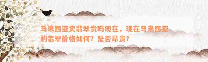 马来西亚卖翡翠贵吗现在，现在马来西亚的翡翠价格如何？是否昂贵？