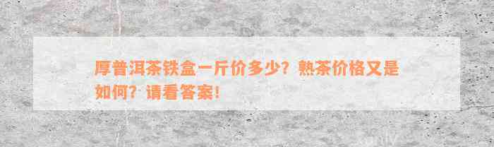 厚普洱茶铁盒一斤价多少？熟茶价格又是如何？请看答案！