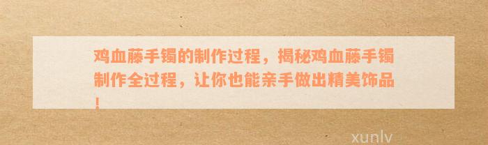 鸡血藤手镯的制作过程，揭秘鸡血藤手镯制作全过程，让你也能亲手做出精美饰品！