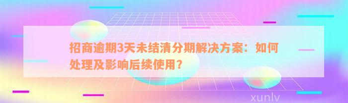 招商逾期3天未结清分期解决方案：如何处理及影响后续使用？