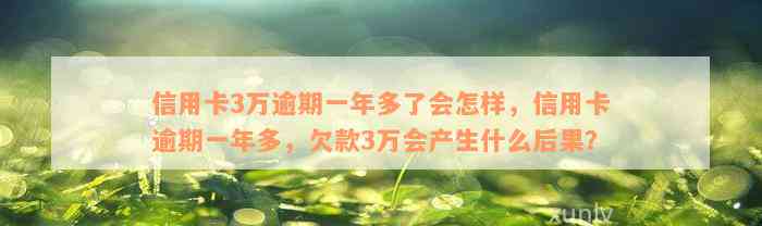 信用卡3万逾期一年多了会怎样，信用卡逾期一年多，欠款3万会产生什么后果？