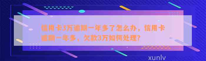 信用卡3万逾期一年多了怎么办，信用卡逾期一年多，欠款3万如何处理？