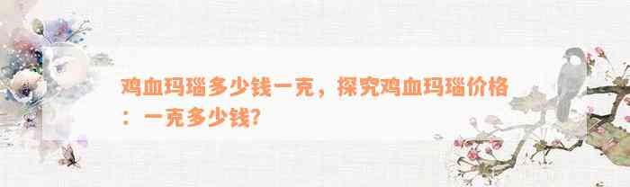 鸡血玛瑙多少钱一克，探究鸡血玛瑙价格：一克多少钱？