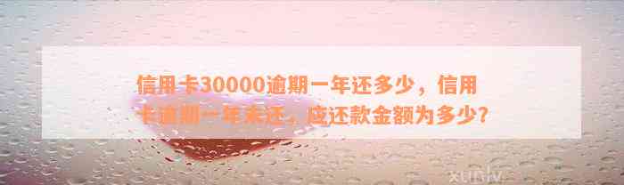 信用卡30000逾期一年还多少，信用卡逾期一年未还，应还款金额为多少？