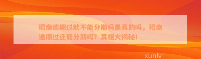 招商逾期过就不能分期吗是真的吗，招商逾期过还能分期吗？真相大揭秘！