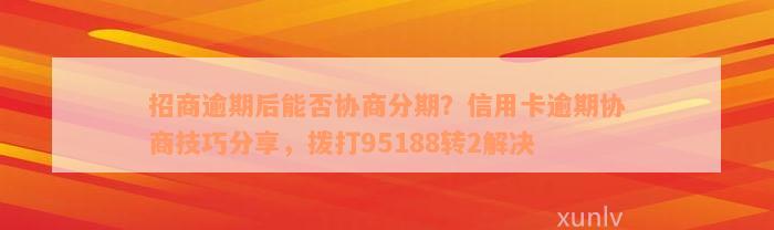 招商逾期后能否协商分期？信用卡逾期协商技巧分享，拨打95188转2解决