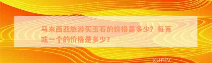 马来西亚旅游买玉石的价格是多少？每克或一个的价格是多少？