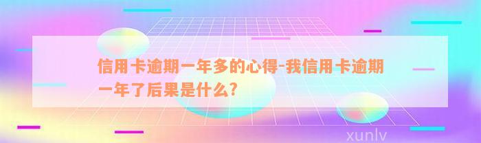 信用卡逾期一年多的心得-我信用卡逾期一年了后果是什么?