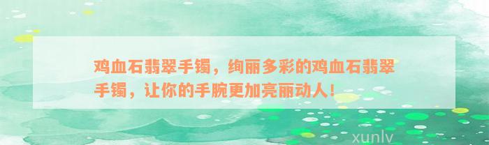 鸡血石翡翠手镯，绚丽多彩的鸡血石翡翠手镯，让你的手腕更加亮丽动人！