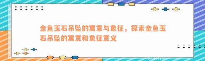 金鱼玉石吊坠的寓意与象征，探索金鱼玉石吊坠的寓意和象征意义