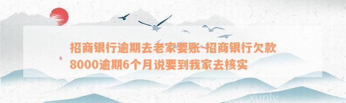 招商银行逾期去老家要账-招商银行欠款8000逾期6个月说要到我家去核实