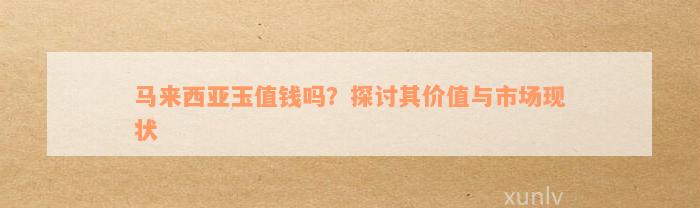 马来西亚玉值钱吗？探讨其价值与市场现状