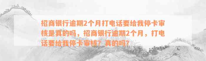 招商银行逾期2个月打电话要给我停卡审核是真的吗，招商银行逾期2个月，打电话要给我停卡审核？真的吗？