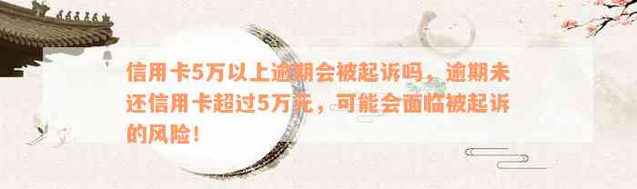 信用卡5万以上逾期会被起诉吗，逾期未还信用卡超过5万元，可能会面临被起诉的风险！