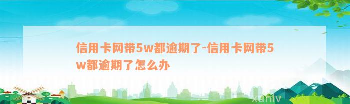 信用卡网带5w都逾期了-信用卡网带5w都逾期了怎么办