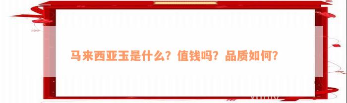 马来西亚玉是什么？值钱吗？品质如何？