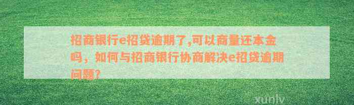 招商银行e招贷逾期了,可以商量还本金吗，如何与招商银行协商解决e招贷逾期问题？