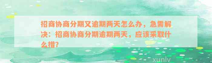 招商协商分期又逾期两天怎么办，急需解决：招商协商分期逾期两天，应该采取什么措？