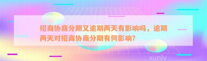 招商协商分期又逾期两天有影响吗，逾期两天对招商协商分期有何影响？