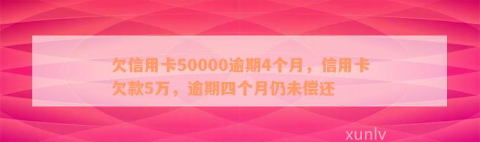 欠信用卡50000逾期4个月，信用卡欠款5万，逾期四个月仍未偿还